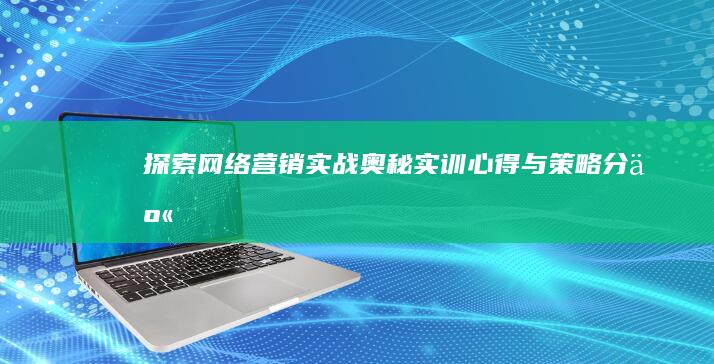 探索网络营销实战奥秘：实训心得与策略分享