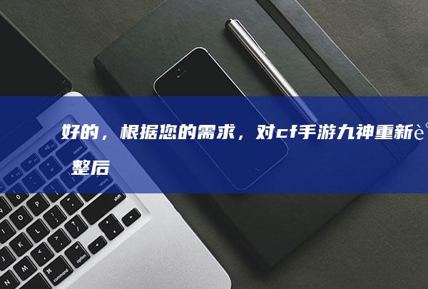 好的，根据您的需求，对cf手游九神重新调整后可以考虑使用的中文新标题是：＂穿越火线：CF手游中的九大神迹＂。